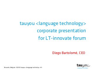 Brussels, Belgium ©2012 tauyou <language technoloy> #1
tauyou <language technology>
corporate presentation
for LT-innovate forum
Diego Bartolomé, CEO
 