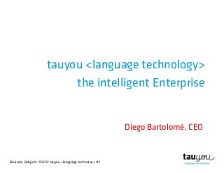 Brussels, Belgium ©2012 tauyou <language technoloy> #1
tauyou <language technology>
the intelligent Enterprise
Diego Bartolomé, CEO
 