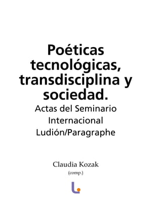 Poéticas
tecnológicas,
transdisciplina y
sociedad.
Actas del Seminario
Internacional
Ludión/Paragraphe
Claudia Kozak
(comp.)

 