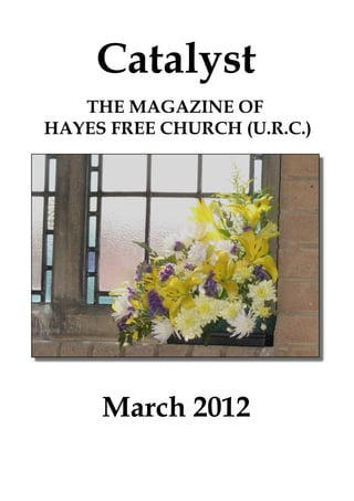 Catalyst
   THE MAGAZINE OF
HAYES FREE CHURCH (U.R.C.)




     March 2012
 