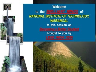 Welcome
                   to the BRILLIANT MINDS of
                NATIONAL INSTITUTE OF TECHNOLOGY,
                            WARANGAL
                         to this session on
                     Becoming a Better Student
                         brought to you by
                         LEAD INDIA 2020




17 March 2012                                       1
 