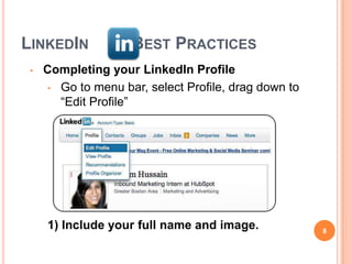 LINKEDIN            BEST PRACTICES
 •   Completing your LinkedIn Profile
     • Go to menu bar, select Profile, drag down to
       “Edit Profile”




     1) Include your full name and image.             8
 