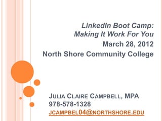 LinkedIn Boot Camp:
        Making It Work For You
                March 28, 2012
North Shore Community College




 JULIA CLAIRE CAMPBELL, MPA
 978-578-1328
 JCAMPBEL04@NORTHSHORE.EDU
 