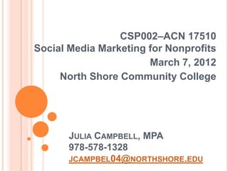 CSP002–ACN 17510
Social Media Marketing for Nonprofits
                       March 7, 2012
     North Shore Community College




       JULIA CAMPBELL, MPA
       978-578-1328
       JCAMPBEL04@NORTHSHORE.EDU
 