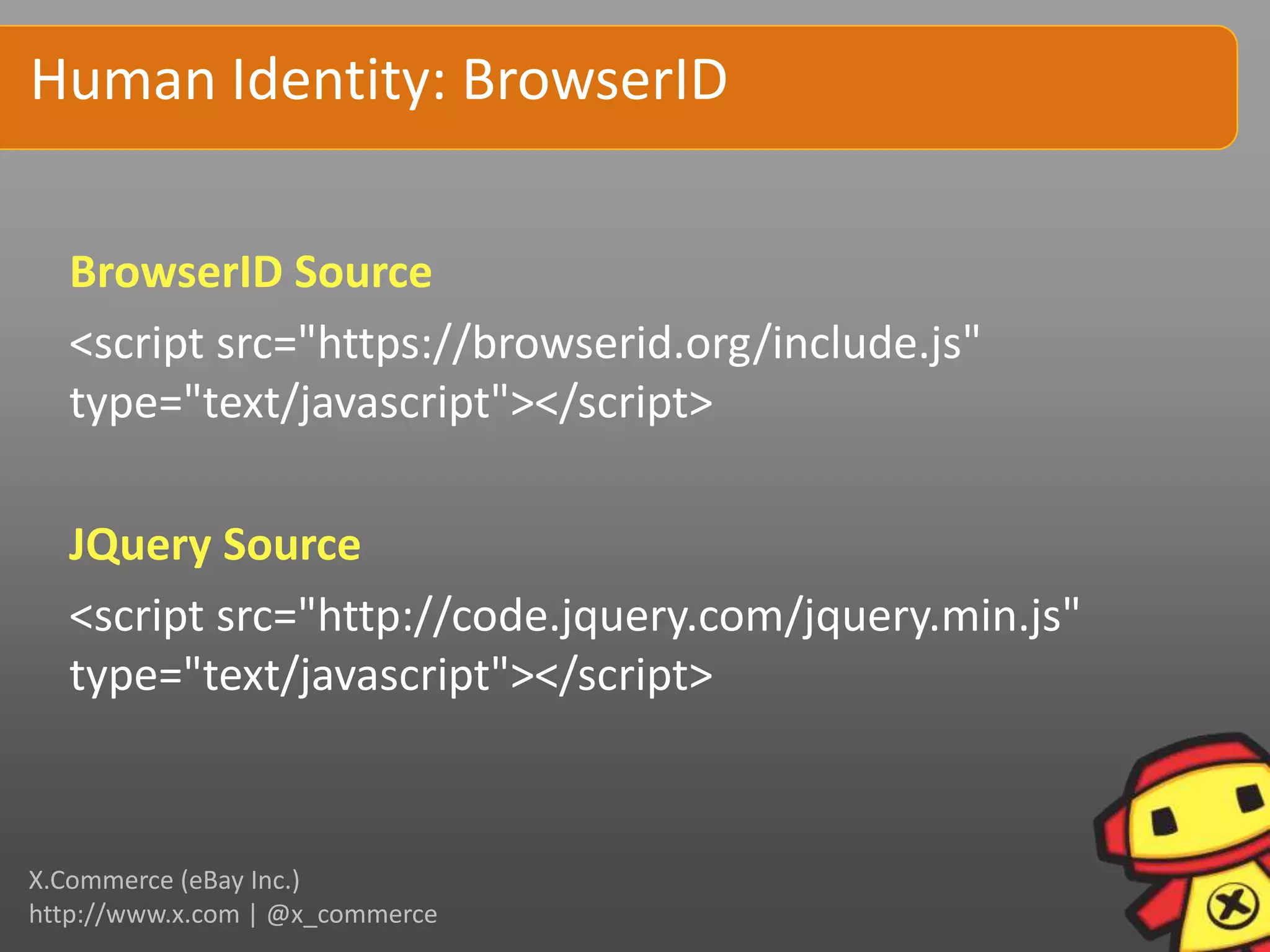 Human Identity: BrowserID

  BrowserID Source
  <script src="https://browserid.org/include.js"
  type="text/javascript"></script>

  JQuery Source
  <script src="http://code.jquery.com/jquery.min.js"
  type="text/javascript"></script>



X.Commerce (eBay Inc.)
http://www.x.com | @x_commerce
 