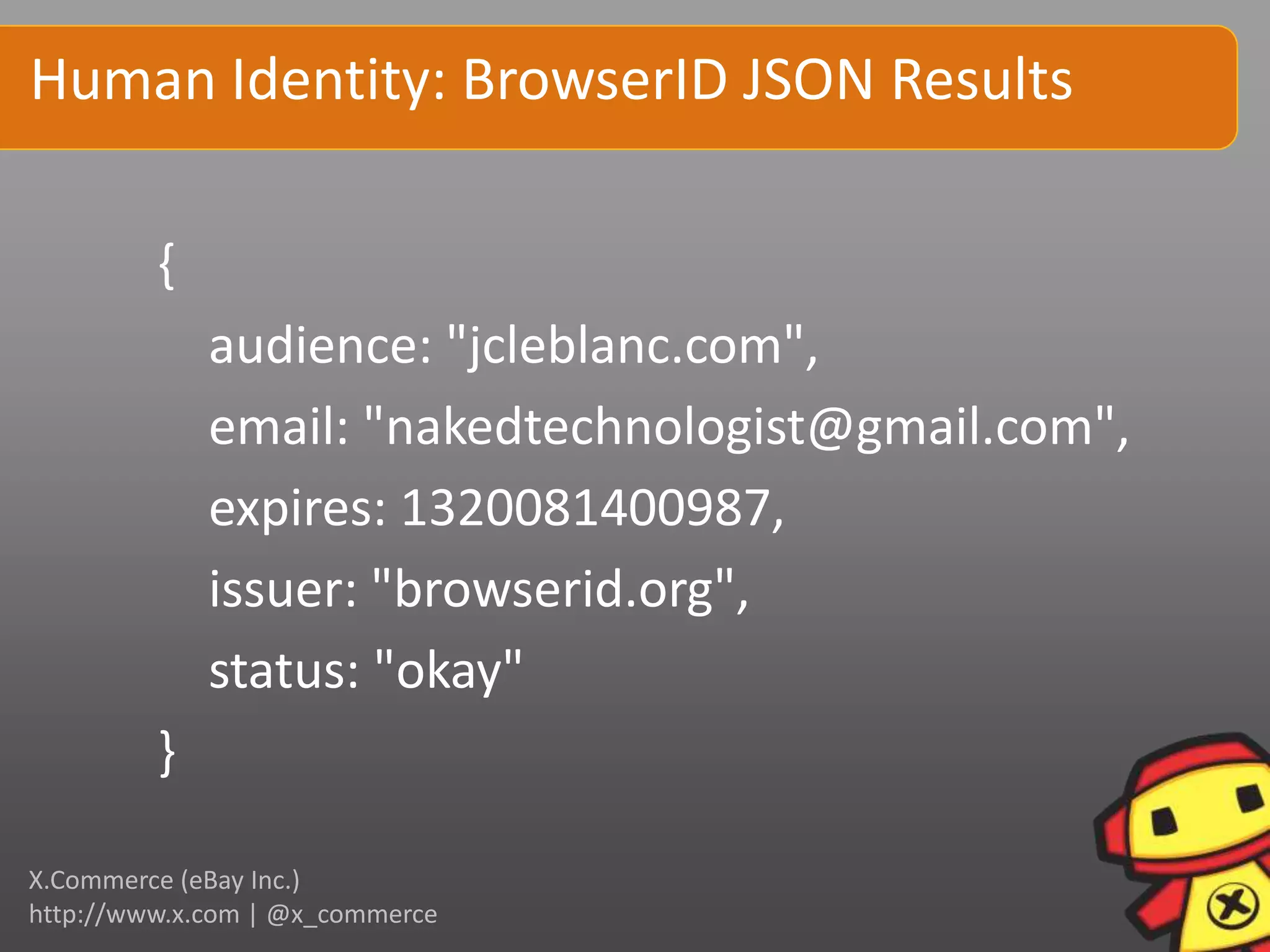 Human Identity: BrowserID JSON Results

         {
             audience: "jcleblanc.com",
             email: "nakedtechnologist@gmail.com",
             expires: 1320081400987,
             issuer: "browserid.org",
             status: "okay"
         }

X.Commerce (eBay Inc.)
http://www.x.com | @x_commerce
 