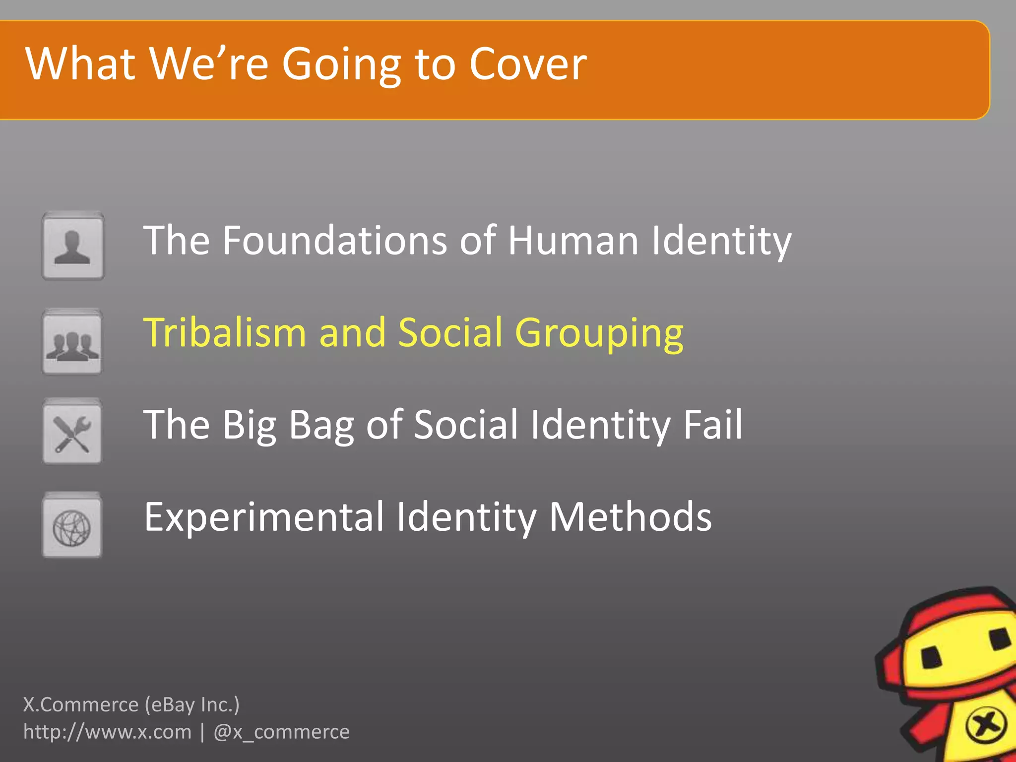 What We’re Going to Cover


          The Foundations of Human Identity

          Tribalism and Social Grouping

          The Big Bag of Social Identity Fail

          Experimental Identity Methods


X.Commerce (eBay Inc.)
http://www.x.com | @x_commerce
 