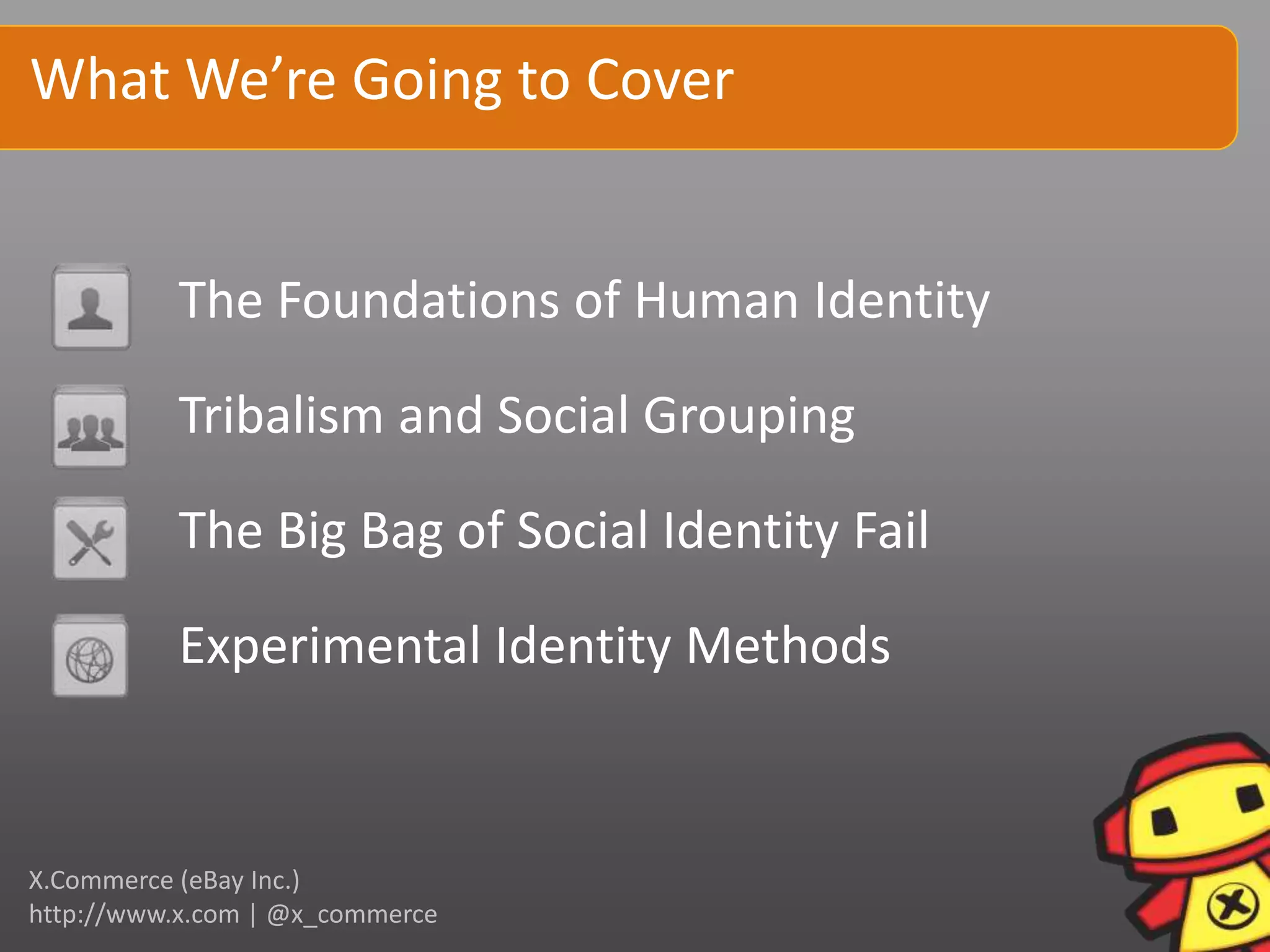 What We’re Going to Cover


          The Foundations of Human Identity

          Tribalism and Social Grouping

          The Big Bag of Social Identity Fail

          Experimental Identity Methods


X.Commerce (eBay Inc.)
http://www.x.com | @x_commerce
 