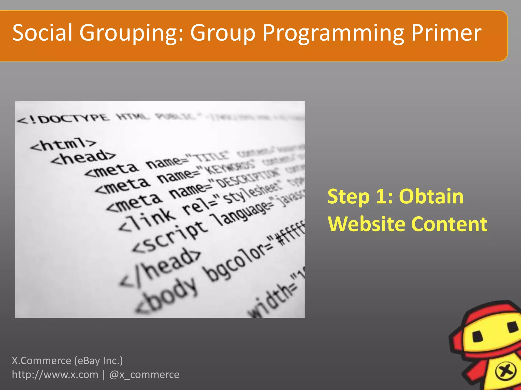 Social Grouping: Group Programming Primer




                                 Step 1: Obtain
                                 Website Content




X.Commerce (eBay Inc.)
http://www.x.com | @x_commerce
 