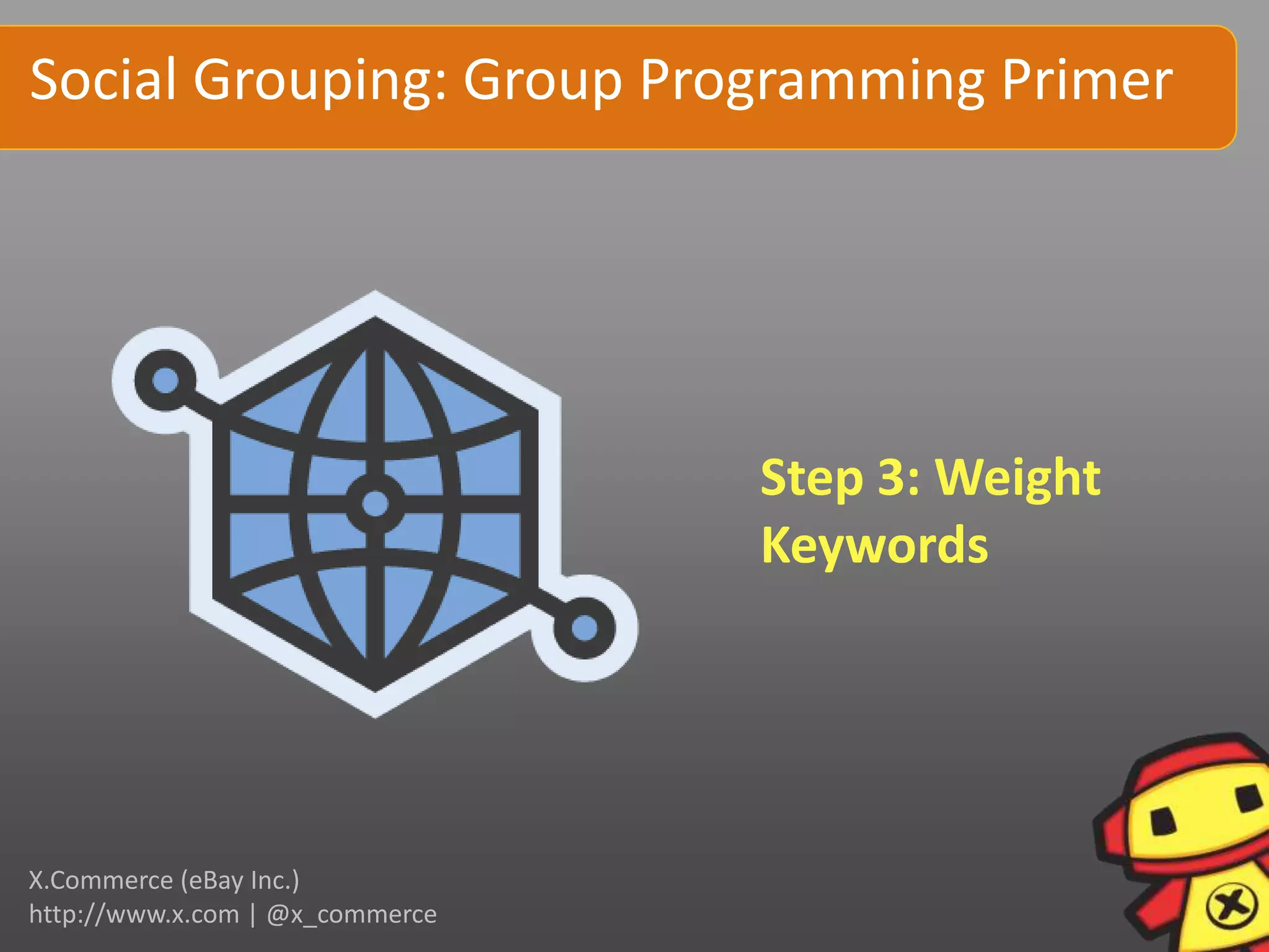 Social Grouping: Group Programming Primer




                                 Step 3: Weight
                                 Keywords




X.Commerce (eBay Inc.)
http://www.x.com | @x_commerce
 