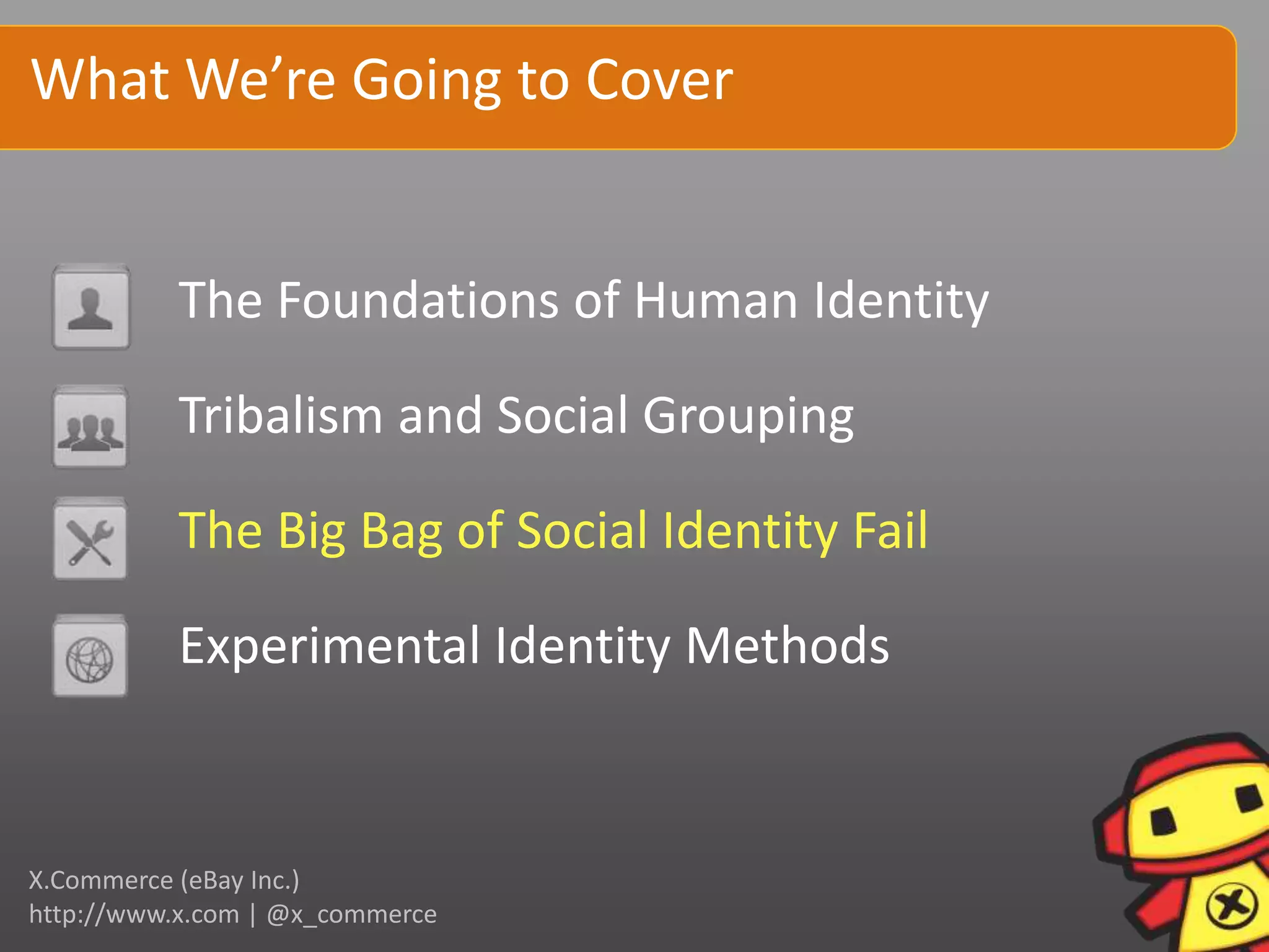 What We’re Going to Cover


          The Foundations of Human Identity

          Tribalism and Social Grouping

          The Big Bag of Social Identity Fail

          Experimental Identity Methods


X.Commerce (eBay Inc.)
http://www.x.com | @x_commerce
 