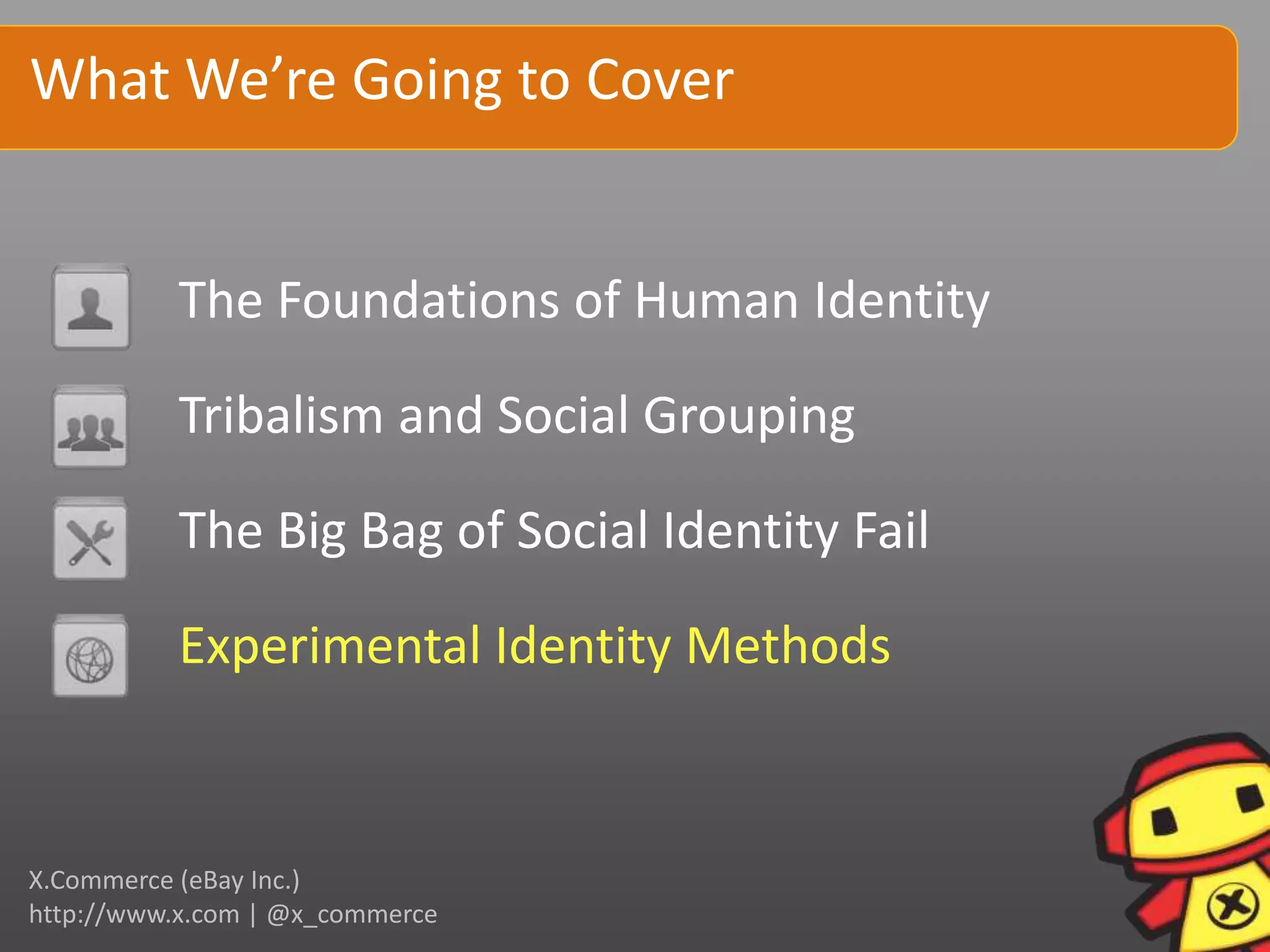 What We’re Going to Cover


          The Foundations of Human Identity

          Tribalism and Social Grouping

          The Big Bag of Social Identity Fail

          Experimental Identity Methods


X.Commerce (eBay Inc.)
http://www.x.com | @x_commerce
 