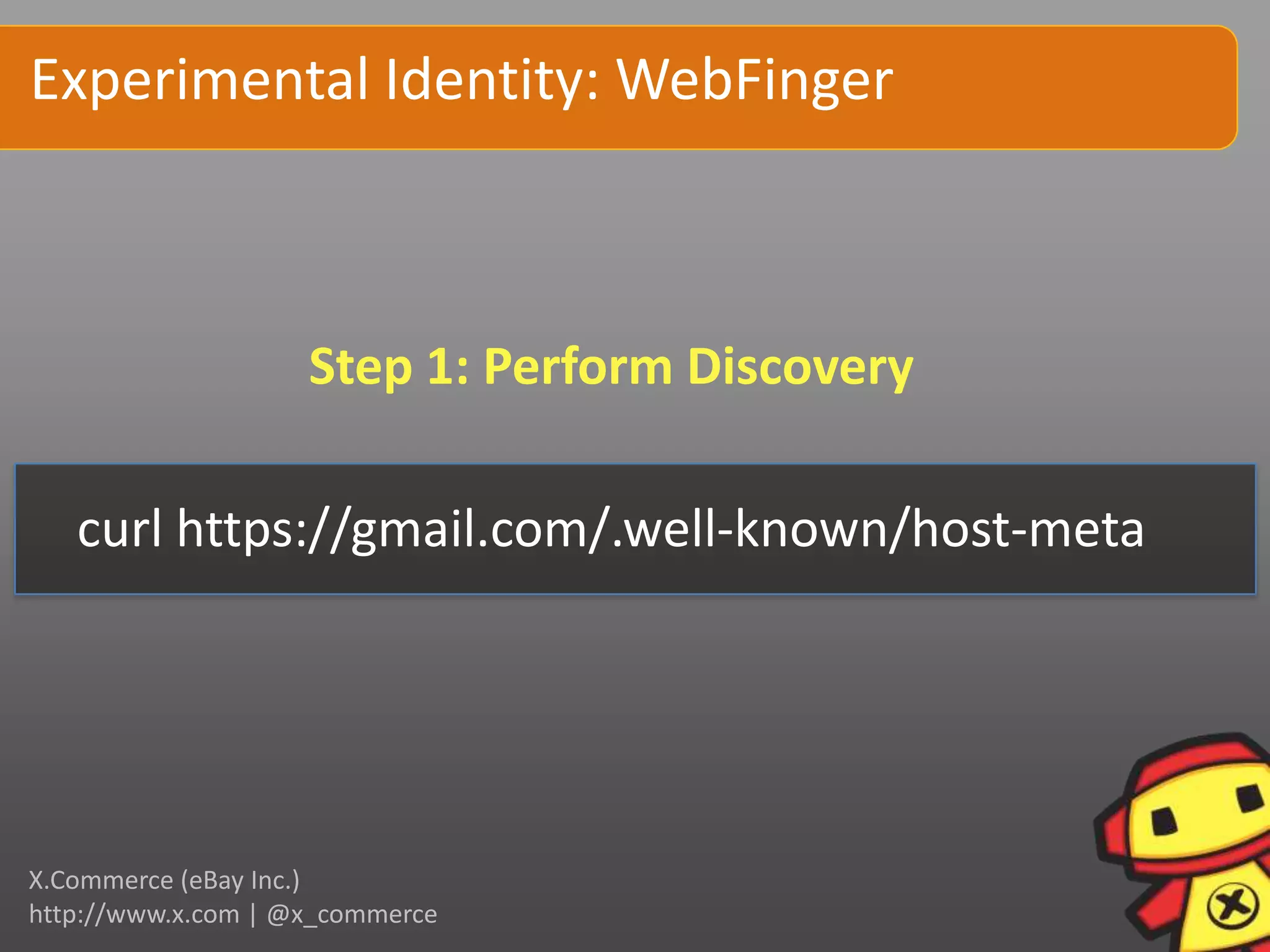 Experimental Identity: WebFinger



                    Step 1: Perform Discovery

   curl https://gmail.com/.well-known/host-meta




X.Commerce (eBay Inc.)
http://www.x.com | @x_commerce
 