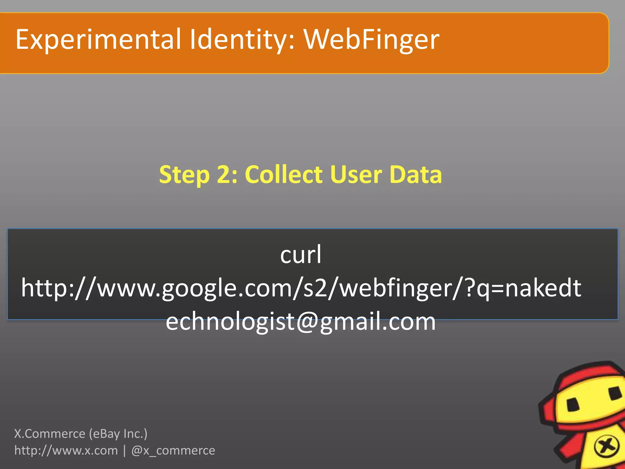 Experimental Identity: WebFinger



                     Step 2: Collect User Data

                    curl
http://www.google.com/s2/webfinger/?q=nakedt
           echnologist@gmail.com


X.Commerce (eBay Inc.)
http://www.x.com | @x_commerce
 
