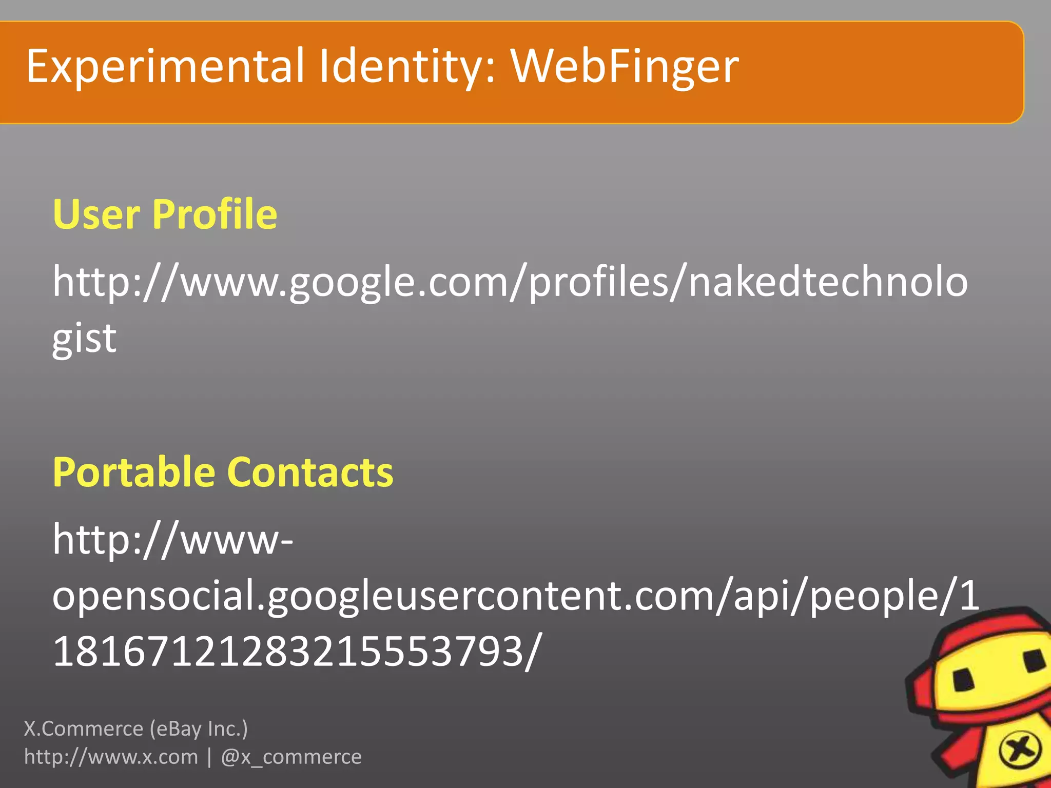Experimental Identity: WebFinger

  User Profile
  http://www.google.com/profiles/nakedtechnolo
  gist

  Portable Contacts
  http://www-
  opensocial.googleusercontent.com/api/people/1
  18167121283215553793/
X.Commerce (eBay Inc.)
http://www.x.com | @x_commerce
 