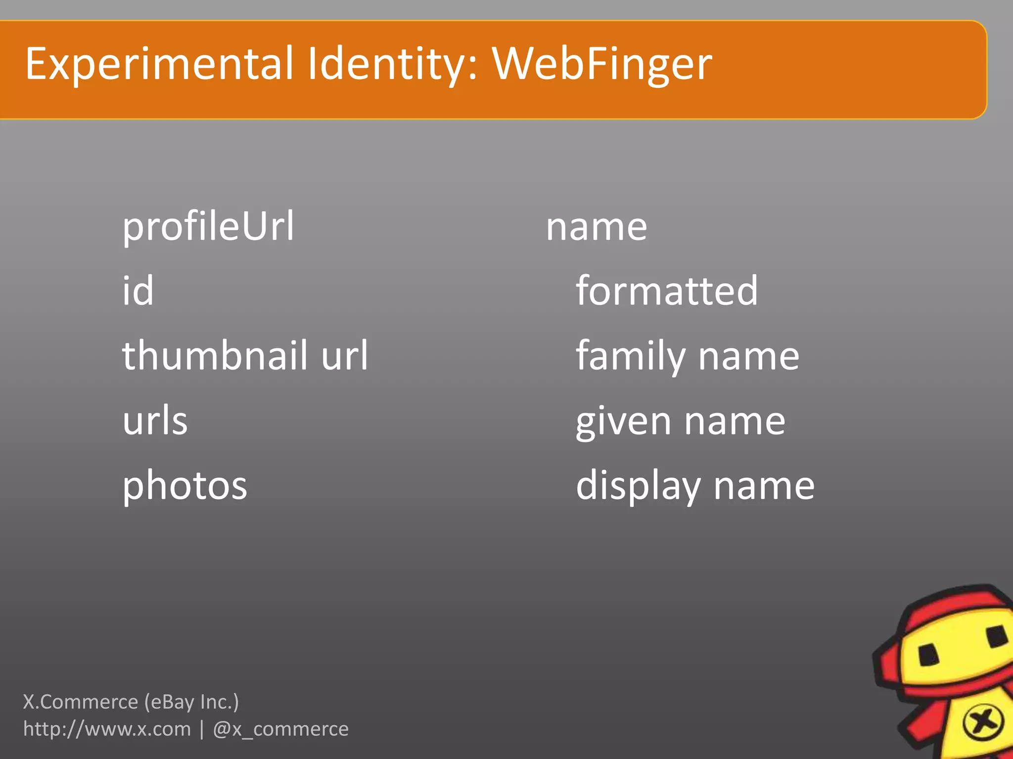Experimental Identity: WebFinger


         profileUrl              name
         id                       formatted
         thumbnail url            family name
         urls                     given name
         photos                   display name



X.Commerce (eBay Inc.)
http://www.x.com | @x_commerce
 