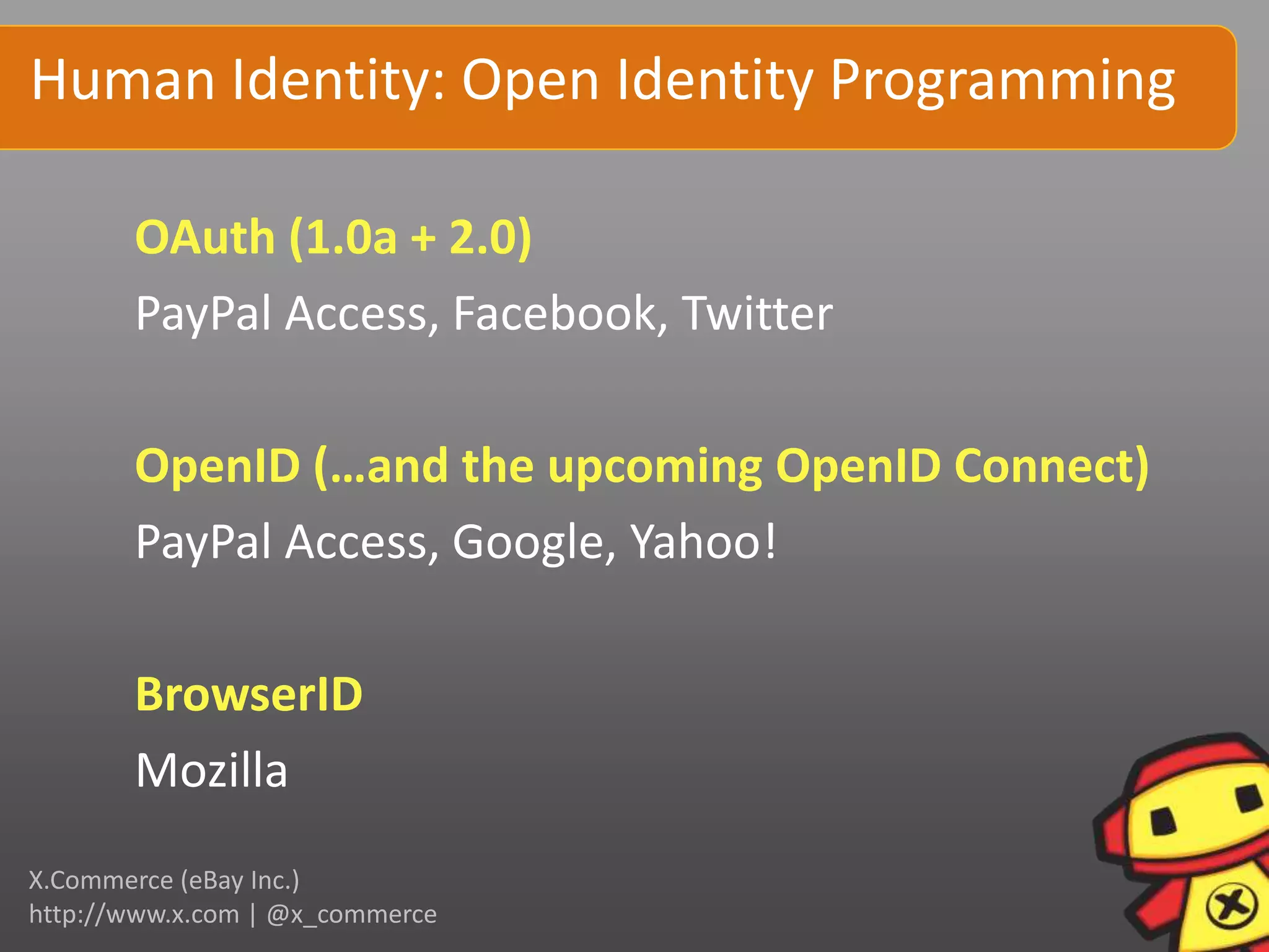 Human Identity: Open Identity Programming

       OAuth (1.0a + 2.0)
       PayPal Access, Facebook, Twitter

       OpenID (…and the upcoming OpenID Connect)
       PayPal Access, Google, Yahoo!

       BrowserID
       Mozilla
X.Commerce (eBay Inc.)
http://www.x.com | @x_commerce
 