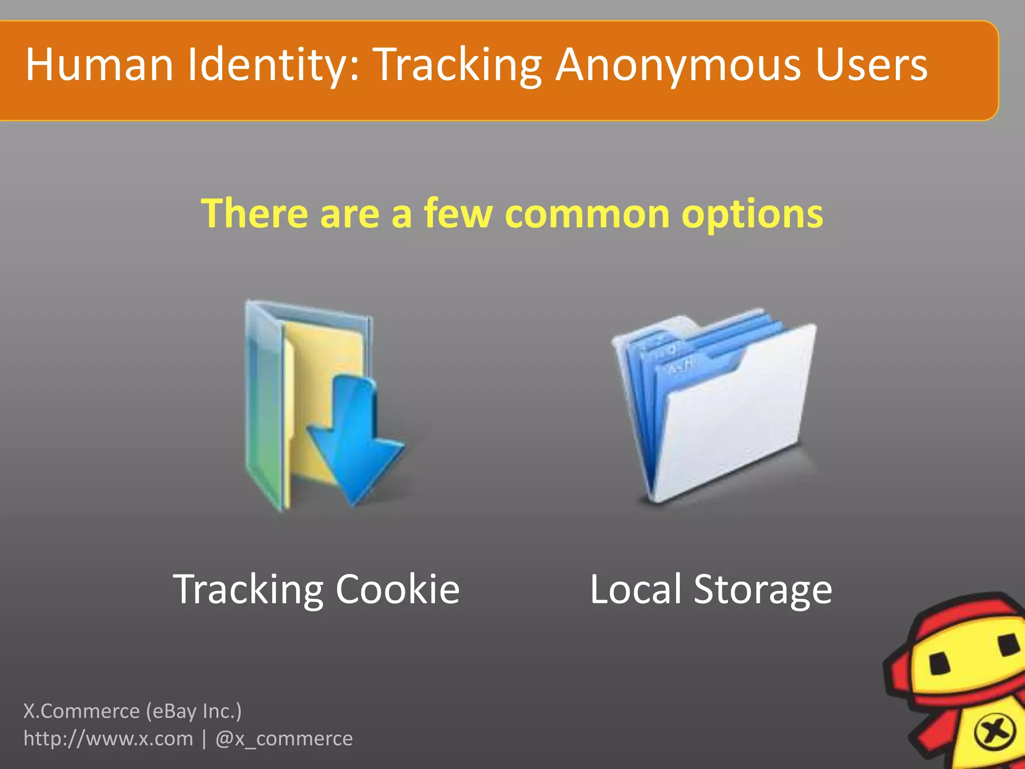 Human Identity: Tracking Anonymous Users

                There are a few common options




             Tracking Cookie      Local Storage

X.Commerce (eBay Inc.)
http://www.x.com | @x_commerce
 