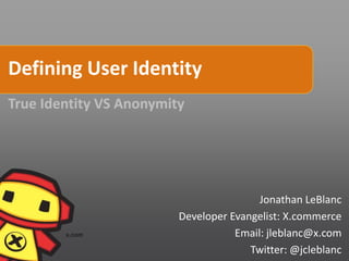 Defining User Identity
True Identity VS Anonymity




                                         Jonathan LeBlanc
                         Developer Evangelist: X.commerce
                                    Email: jleblanc@x.com
                                       Twitter: @jcleblanc
 