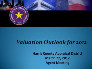 Valuation Outlook for 2012
      Harris County Appraisal District
              March 22, 2012
              Agent Meeting
 