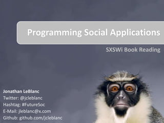 Programming Social Applications
                               SXSWi Book Reading




Jonathan LeBlanc
Twitter: @jcleblanc
Hashtag: #FutureSoc
E-Mail: jleblanc@x.com
Github: github.com/jcleblanc
 