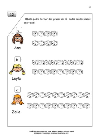 10
DISEÑO Y ELABORACIÓN POR PROF. MANUEL AMÉRICO LUQUE LLANQUI
FORMADOR PEDAGÓGICO REGIONAL PELA TACNA 2012
¿Quién podrá formar dos grupos de 10 dados con los dados
que tiene?
12
Ana
a
b
c
Leyla
Zoila
 