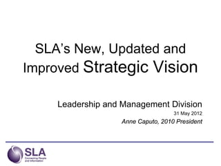 SLA’s New, Updated and
Improved Strategic Vision

    Leadership and Management Division
                                    31 May 2012
                   Anne Caputo, 2010 President
 