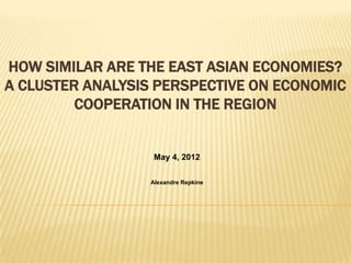 HOW SIMILAR ARE THE EAST ASIAN ECONOMIES?
A CLUSTER ANALYSIS PERSPECTIVE ON ECONOMIC
         COOPERATION IN THE REGION


                  May 4, 2012

                 Alexandre Repkine
 