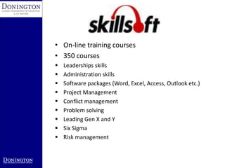 • On-line training courses
• 350 courses
   Leaderships skills
   Administration skills
   Software packages (Word, Excel, Access, Outlook etc.)
   Project Management
   Conflict management
   Problem solving
   Leading Gen X and Y
   Six Sigma
   Risk management
 