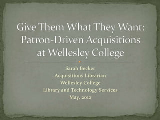 Sarah Becker 
Acquisitions Librarian 
Wellesley College 
Library and Technology Services 
May, 2012 
 