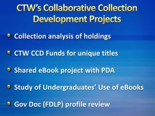 Collection analysis of holdings 
CTW CCD Funds for unique titles 
Shared eBook project with PDA 
Study of Undergraduates’ Use of eBooks 
Gov Doc (FDLP) profile review 
 