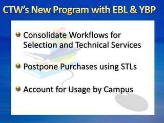 Consolidate Workflows for 
Selection and Technical Services 
Postpone Purchases using STLs 
Account for Usage by Campus 
 