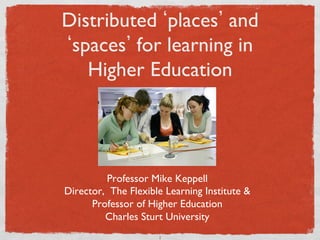 Distributed places and 
 spaces for learning in 
   Higher Education	





         Professor Mike Keppell	

Director, The Flexible Learning Institute  	

      Professor of Higher Education	

         Charles Sturt University	

                       1	

 