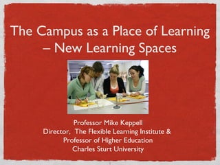 The Campus as a Place of Learning
     – New Learning Spaces




               Professor Mike Keppell
     Director, The Flexible Learning Institute &
           Professor of Higher Education
              Charles Sturt University
                           1
 