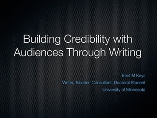 Building Credibility with
Audiences Through Writing
                                        Trent M Kays
         Writer, Teacher, Consultant, Doctoral Student
                              University of Minnesota
 