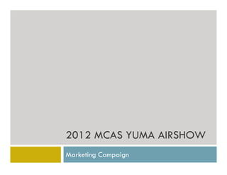 2012 MCAS YUMA AIRSHOW
Marketing Campaign
 