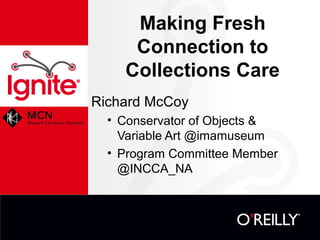 Making Fresh
     Connection to
    Collections Care
Richard McCoy
  • Conservator of Objects &
    Variable Art @imamuseum
  • Program Committee Member
    @INCCA_NA
 