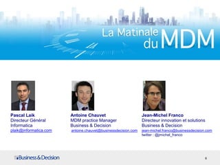 Pascal Laik Antoine Chauvet Jean-Michel Franco
Directeur Général MDM practice Manager Directeur innovation et solutions
Informatica Business & Decision Business & Decision
plaik@informatica.com antoine.chauvet@businessdecision.com jean-michel.franco@businessdecision.com
twitter : @jmichel_franco
6
 