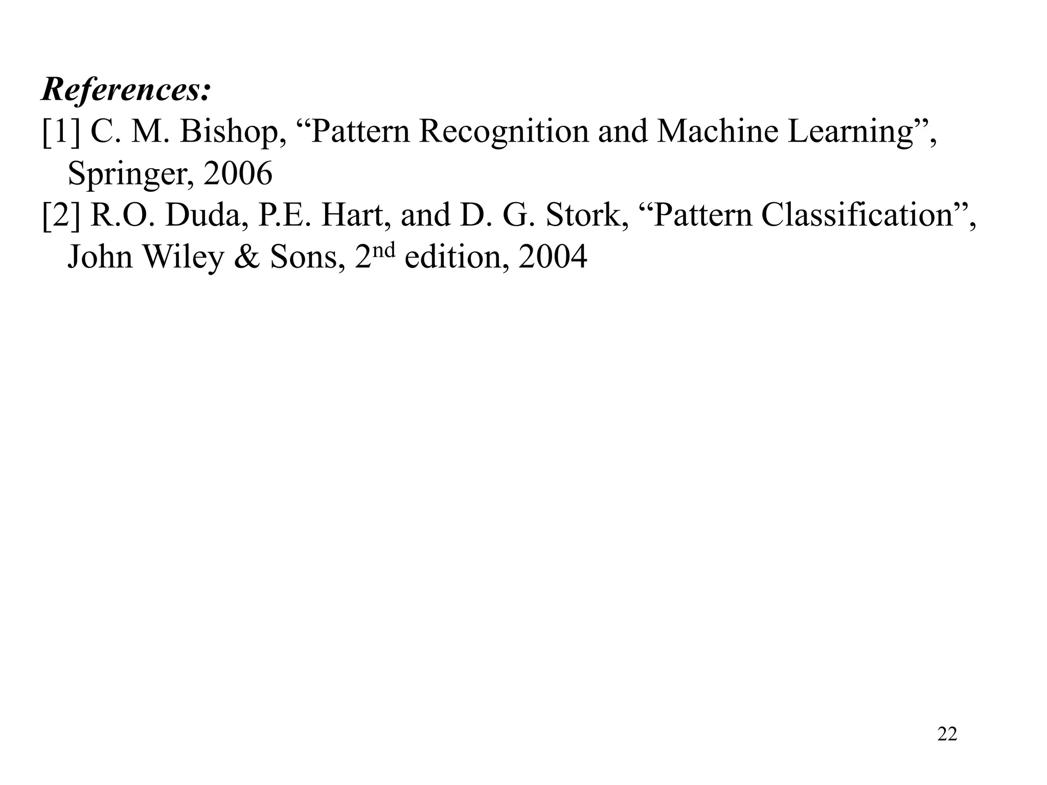 22
References:
[1] C. M. Bishop, “Pattern Recognition and Machine Learning”,
Springer, 2006
[2] R.O. Duda, P.E. Hart, and D. G. Stork, “Pattern Classification”,
John Wiley & Sons, 2nd edition, 2004
 