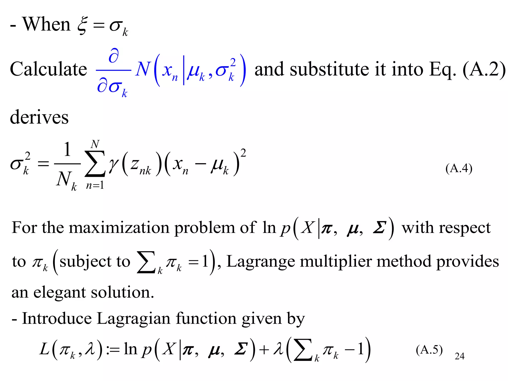 24
 
  
22
1
2
- When
Calculate and substitute it into Eq. (A.2)
derives
1
,
k
N
k nk n k
n
k
k
n
k
k
z x
N x
N
 

 
  


 



 
 
 
For the maximization problem of ln , , with respect
to subject to 1 , Lagrange multiplier method provides
an elegant solution.
- Introduce Lagragian function given by
, : ln ,
k kk
k
p X
L p X
 
 



  
    , 1kk
  
(A.4)
(A.5)
 