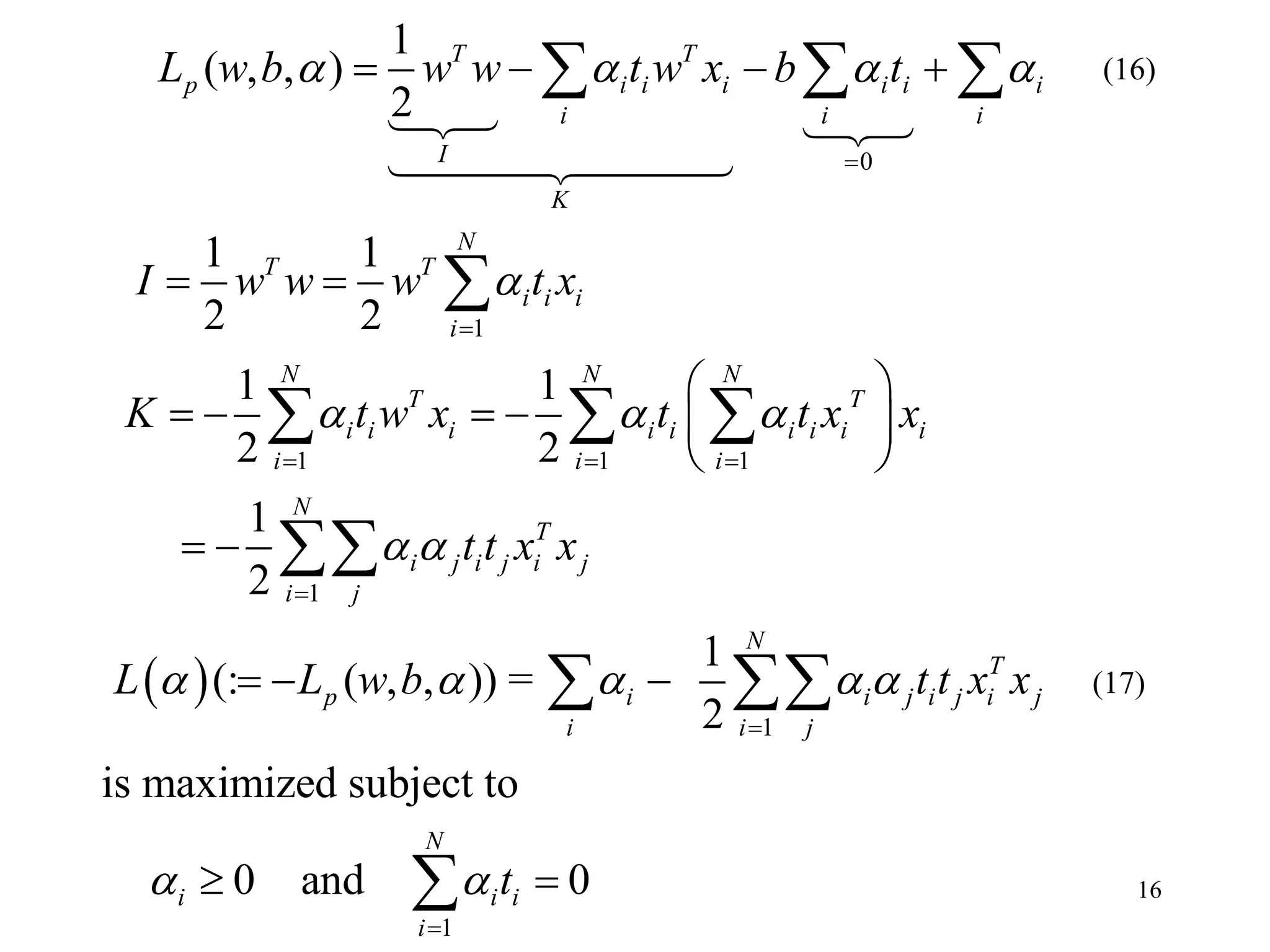 16
 
0
1
1 1 1
1
1
( , , )
2
1 1
2 2
1 1
2 2
1
2
1
(: ( , , )) =
2
T T
p i i i i i i
i i i
I
K
N
T T
i i i
i
N N N
T T
i i i i i i i i i
i i i
N
T
i j i j i j
i j
p i
i
L w b w w t w x b t
I w w w t x
K t w x t t x x
t t x x
L L w b
   

  
 
  


  

   
 
 
     
 
 
  
  

  

 1
1
is maximized subject to
0 and 0
N
T
i j i j i j
i j
N
i i i
i
t t x x
t
 
 


 


(16)
(17)
 
