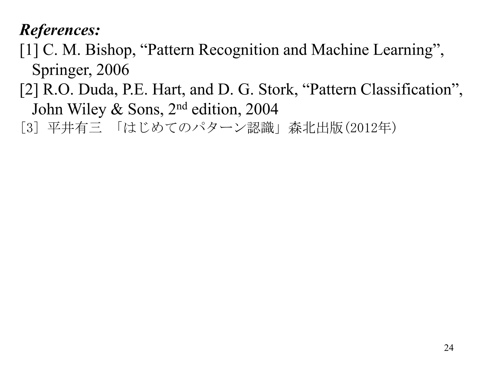 24
References:
[1] C. M. Bishop, “Pattern Recognition and Machine Learning”,
Springer, 2006
[2] R.O. Duda, P.E. Hart, and D. G. Stork, “Pattern Classification”,
John Wiley & Sons, 2nd edition, 2004
[3] 平井有三 「はじめてのパターン認識」森北出版(2012年)
 