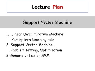 Lecture Plan
Support Vector Machine
1. Linear Discriminative Machine
Perceptron Learning rule
2. Support Vector Machine
Problem setting, Optimization
3. Generalization of SVM
 