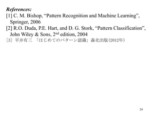 24
References:
[1] C. M. Bishop, “Pattern Recognition and Machine Learning”,
Springer, 2006
[2] R.O. Duda, P.E. Hart, and D. G. Stork, “Pattern Classification”,
John Wiley & Sons, 2nd edition, 2004
[3] 平井有三 「はじめてのパターン認識」森北出版(2012年)
 