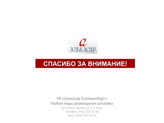 СПАСИБО ЗА ВНИМАНИЕ!




   РА «Алькасар Екатеринбург»
 Любые виды размещения рекламы
      ул. Клары Цеткин, д. 4, 4 этаж
         Телефон /343/ 253 15 50
           Факс /343/ 253 15 51
 
