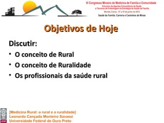 Objetivos de Hoje
Discutir:
•   O conceito de Rural
•   O conceito de Ruralidade
•   Os profissionais da saúde rural



[Medicina Rural: o rural e a ruralidade]
Leonardo Cançado Monteiro Savassi
Universidade Federal de Ouro Preto
 