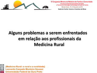 Alguns problemas a serem enfrentados
       em relação aos profissionais da
               Medicina Rural



[Medicina Rural: o rural e a ruralidade]
Leonardo Cançado Monteiro Savassi
Universidade Federal de Ouro Preto
 