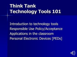 Think Tank
Technology Tools 101

Introduction to technology tools
Responsible Use Policy/Acceptance
Applications in the classroom
Personal Electronic Devices [PEDs]
 