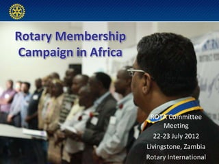 Rotary Membership
Campaign in Africa



                      ROTA Committee
                           Meeting
                       22-23 July 2012
                     Livingstone, Zambia
                     Rotary International
 