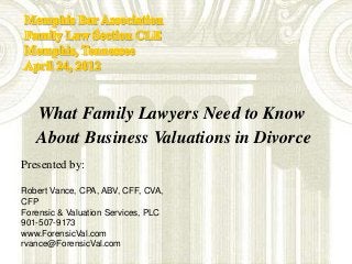 What Family Lawyers Need to Know
   About Business Valuations in Divorce
Presented by:

Robert Vance, CPA, ABV, CFF, CVA,
CFP
Forensic & Valuation Services, PLC
901-507-9173
www.ForensicVal.com
rvance@ForensicVal.com
 